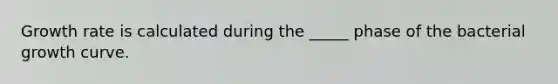 Growth rate is calculated during the _____ phase of the bacterial growth curve.