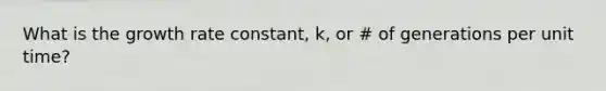 What is the growth rate constant, k, or # of generations per unit time?