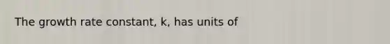 The growth rate constant, k, has units of