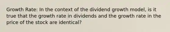 Growth Rate: In the context of the dividend growth model, is it true that the growth rate in dividends and the growth rate in the price of the stock are identical?