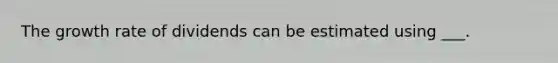 The growth rate of dividends can be estimated using ___.