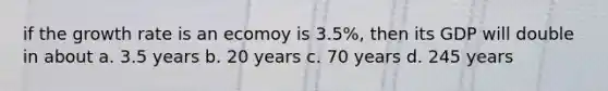 if the growth rate is an ecomoy is 3.5%, then its GDP will double in about a. 3.5 years b. 20 years c. 70 years d. 245 years