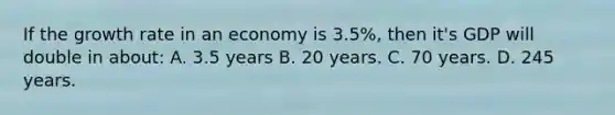 If the growth rate in an economy is 3.5%, then it's GDP will double in about: A. 3.5 years B. 20 years. C. 70 years. D. 245 years.