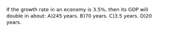 If the growth rate in an economy is 3.5%, then its GDP will double in about: A)245 years. B)70 years. C)3.5 years. D)20 years.