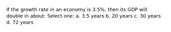 If the growth rate in an economy is 3.5%, then its GDP will double in about: Select one: a. 3.5 years b. 20 years c. 30 years d. 72 years