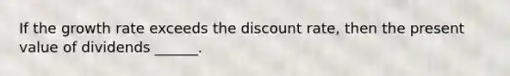 If the growth rate exceeds the discount rate, then the present value of dividends ______.