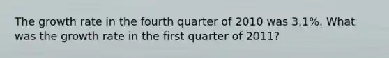 The growth rate in the fourth quarter of 2010 was 3.1%. What was the growth rate in the first quarter of 2011?