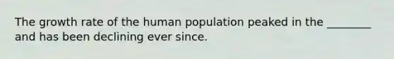 The growth rate of the human population peaked in the ________ and has been declining ever since.