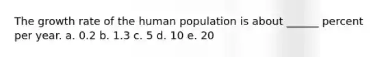 The growth rate of the human population is about ______ percent per year. a. 0.2 b. 1.3 c. 5 d. 10 e. 20