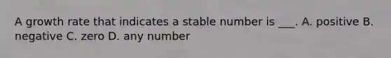 A growth rate that indicates a stable number is ___. A. positive B. negative C. zero D. any number