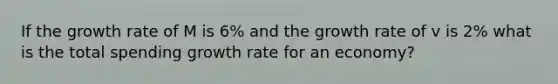 If the growth rate of M is 6% and the growth rate of v is 2% what is the total spending growth rate for an economy?