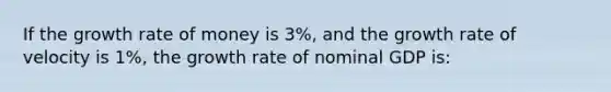 If the growth rate of money is 3%, and the growth rate of velocity is 1%, the growth rate of nominal GDP is: