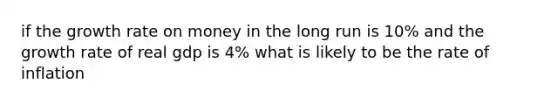 if the growth rate on money in the long run is 10% and the growth rate of real gdp is 4% what is likely to be the rate of inflation