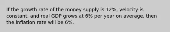 If the growth rate of the money supply is 12​%, velocity is​ constant, and real GDP grows at 6​% per year on​ average, then the inflation rate will be 6​%.