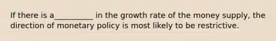 If there is a__________ in the growth rate of the money supply, the direction of monetary policy is most likely to be restrictive.