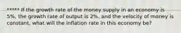 ***** If the growth rate of the money supply in an economy is 5%, the growth rate of output is 2%, and the velocity of money is constant, what will the inflation rate in this economy be?