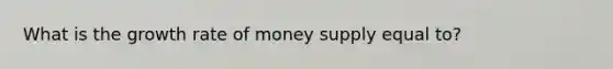 What is the growth rate of money supply equal to?