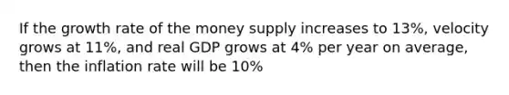 If the growth rate of the money supply increases to 13%, velocity grows at 11​%, and real GDP grows at 4% per year on​ average, then the inflation rate will be 10%