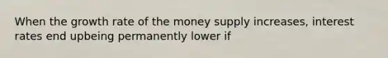 When the growth rate of the money supply increases, interest rates end upbeing permanently lower if