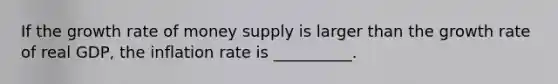If the growth rate of money supply is larger than the growth rate of real​ GDP, the inflation rate is __________.