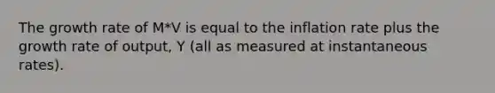 The growth rate of M*V is equal to the inflation rate plus the growth rate of output, Y (all as measured at instantaneous rates).