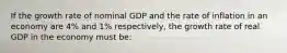 If the growth rate of nominal GDP and the rate of inflation in an economy are 4% and 1% respectively, the growth rate of real GDP in the economy must be: