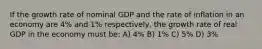 If the growth rate of nominal GDP and the rate of inflation in an economy are 4% and 1% respectively, the growth rate of real GDP in the economy must be: A) 4% B) 1% C) 5% D) 3%