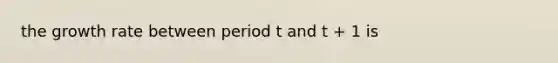 the growth rate between period t and t + 1 is