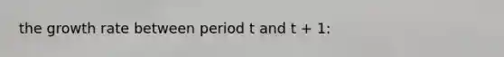 the growth rate between period t and t + 1: