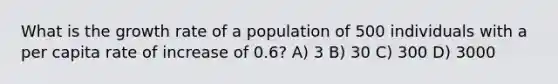 What is the growth rate of a population of 500 individuals with a per capita rate of increase of 0.6? A) 3 B) 30 C) 300 D) 3000