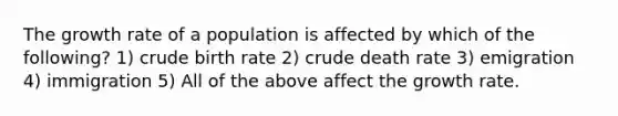 The growth rate of a population is affected by which of the following? 1) crude birth rate 2) crude death rate 3) emigration 4) immigration 5) All of the above affect the growth rate.