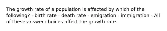 The growth rate of a population is affected by which of the following? - birth rate - death rate - emigration - immigration - All of these answer choices affect the growth rate.