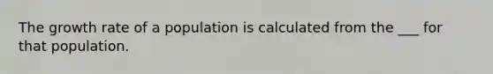 The growth rate of a population is calculated from the ___ for that population.