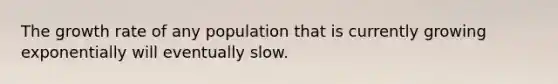 The growth rate of any population that is currently growing exponentially will eventually slow.