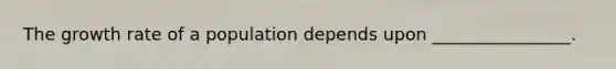 The growth rate of a population depends upon ________________.