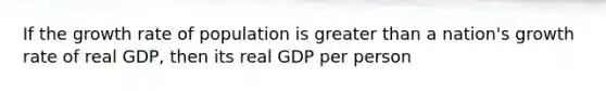 If the growth rate of population is greater than a​ nation's growth rate of real​ GDP, then its real GDP per person