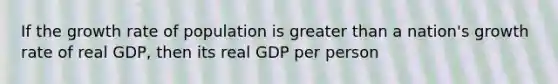 If the growth rate of population is <a href='https://www.questionai.com/knowledge/ktgHnBD4o3-greater-than' class='anchor-knowledge'>greater than</a> a nation's growth rate of real GDP, then its real GDP per person