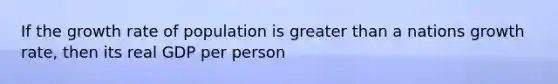 If the growth rate of population is <a href='https://www.questionai.com/knowledge/ktgHnBD4o3-greater-than' class='anchor-knowledge'>greater than</a> a nations growth rate, then its real GDP per person