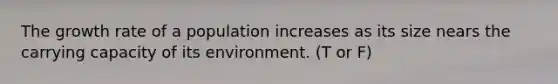 The growth rate of a population increases as its size nears the carrying capacity of its environment. (T or F)