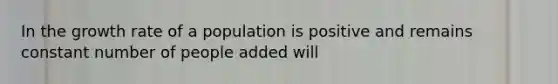 In the growth rate of a population is positive and remains constant number of people added will