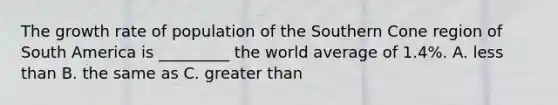 The growth rate of population of the Southern Cone region of South America is _________ the world average of 1.4%. A. less than B. the same as C. greater than