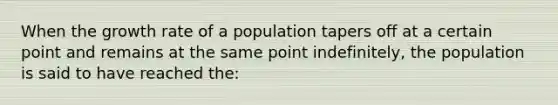 When the growth rate of a population tapers off at a certain point and remains at the same point indefinitely, the population is said to have reached the: