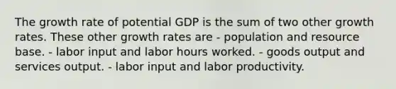 The growth rate of potential GDP is the sum of two other growth rates. These other growth rates are - population and resource base. - labor input and labor hours worked. - goods output and services output. - labor input and labor productivity.