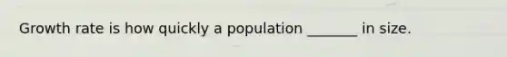 Growth rate is how quickly a population _______ in size.