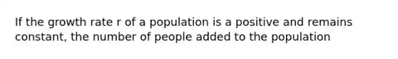 If the growth rate r of a population is a positive and remains constant, the number of people added to the population