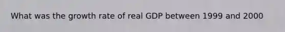 What was the growth rate of real GDP between 1999 and 2000