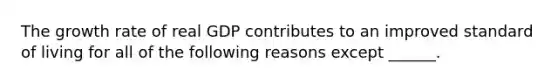 The growth rate of real GDP contributes to an improved standard of living for all of the following reasons except​ ______.