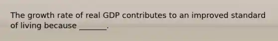 The growth rate of real GDP contributes to an improved standard of living because​ _______.