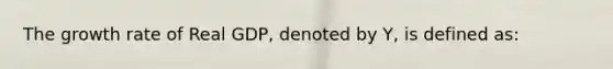 The growth rate of Real GDP, denoted by Y, is defined as: