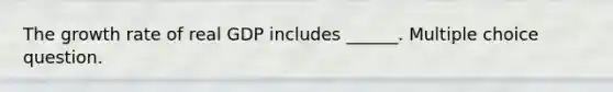 The growth rate of real GDP includes ______. Multiple choice question.